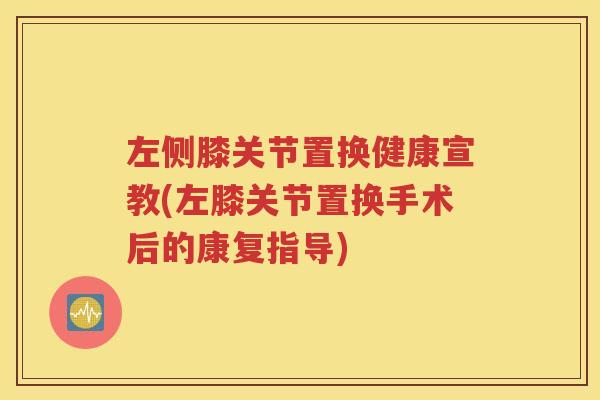 左侧膝关节置换健康宣教(左膝关节置换手术后的康复指导)