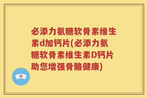 必添力氨糖软骨素维生素d加钙片(必添力氨糖软骨素维生素D钙片助您增强骨骼健康) 必添力氨糖软骨素维生素d加钙片(必添力氨糖软骨素维生素D钙片助您增强骨骼健康)