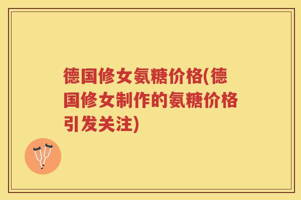德国修女氨糖价格(德国修女制作的氨糖价格引发关注) 德国修女氨糖价格(德国修女制作的氨糖价格引发关注)