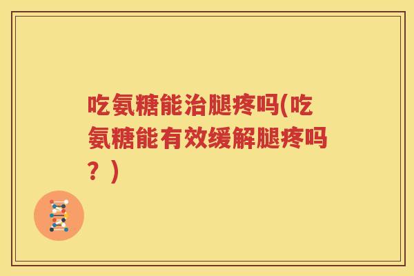 吃氨糖能腿疼吗(吃氨糖能有效缓解腿疼吗？)