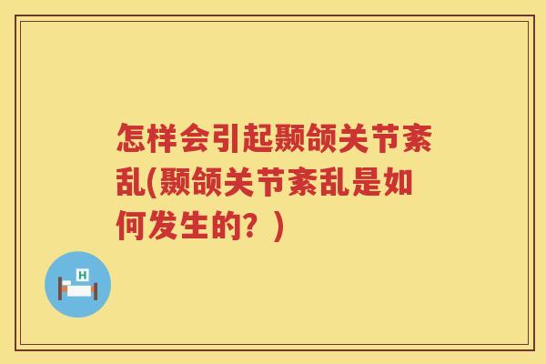 怎样会引起颞颌关节紊乱(颞颌关节紊乱是如何发生的?) 怎样会引起颞颌关节紊乱(颞颌关节紊乱是如何发生的?)