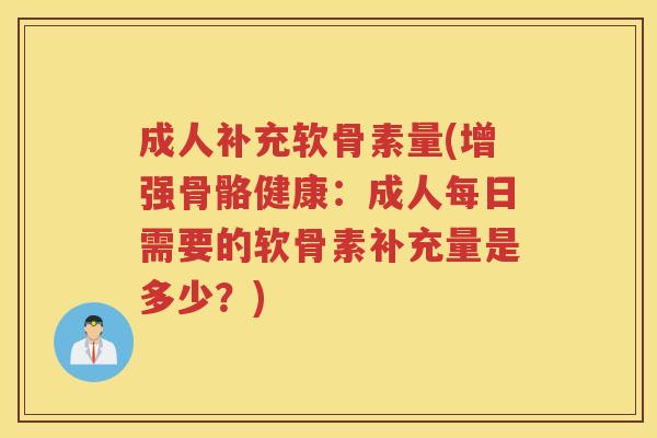 成人补充软骨素量(增强骨骼健康：成人每日需要的软骨素补充量是多少？)