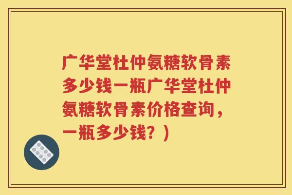 广华堂杜仲氨糖软骨素多少钱一瓶广华堂杜仲氨糖软骨素价格查询,一瓶多少钱?) 广华堂杜仲氨糖软骨素多少钱一瓶广华堂杜仲氨糖软骨素价格查询,一瓶多少钱?)