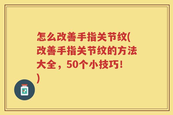 怎么改善手指关节纹(改善手指关节纹的方法大全,50个小技巧!) 怎么改善手指关节纹(改善手指关节纹的方法大全,50个小技巧!)