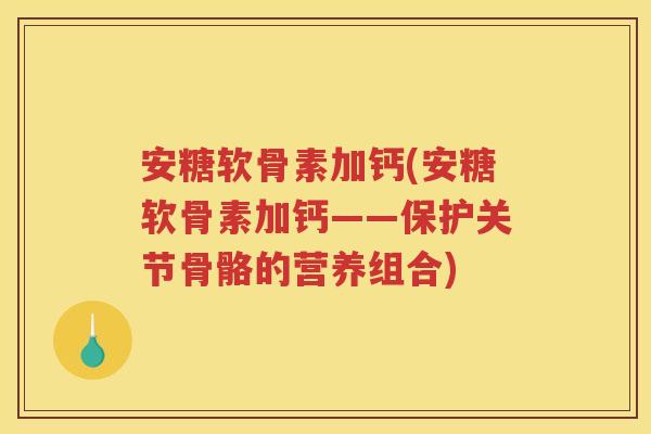 安糖软骨素加钙(安糖软骨素加钙——保护关节骨骼的营养组合) 安糖软骨素加钙(安糖软骨素加钙——保护关节骨骼的营养组合)