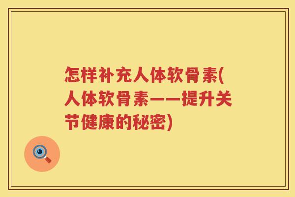 怎样补充人体软骨素(人体软骨素——提升关节健康的秘密)