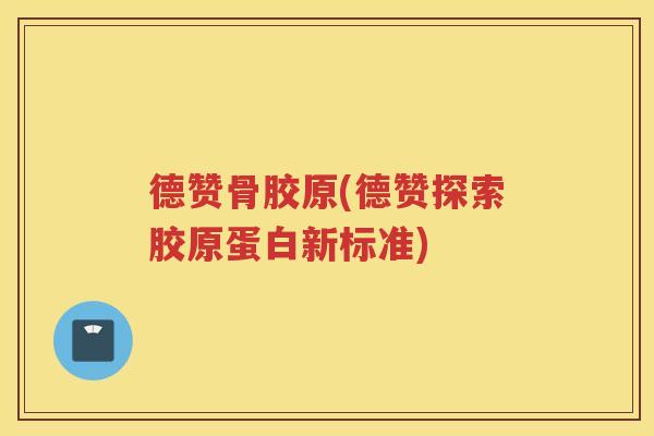 德赞骨胶原(德赞探索胶原蛋白新标准) 德赞骨胶原(德赞探索胶原蛋白新标准)