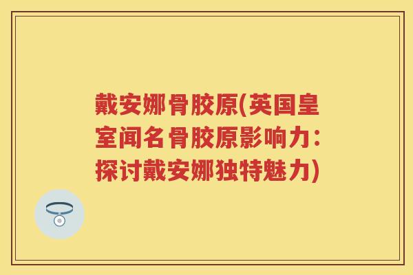 戴安娜骨胶原(英国皇室闻名骨胶原影响力：探讨戴安娜独特魅力)