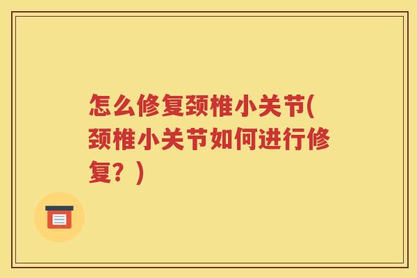 怎么修复颈椎小关节(颈椎小关节如何进行修复?) 怎么修复颈椎小关节(颈椎小关节如何进行修复?)