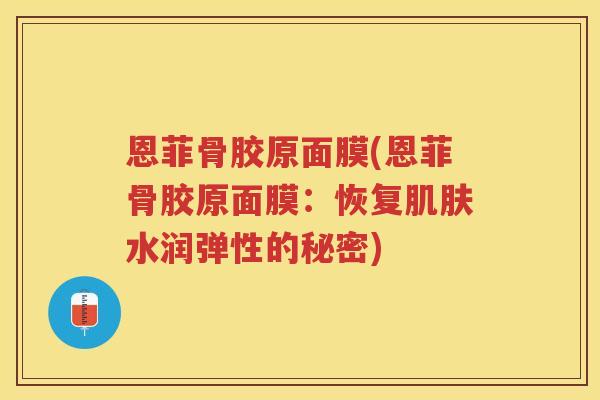 恩菲骨胶原面膜(恩菲骨胶原面膜:恢复水润弹性的秘密) 恩菲骨胶原面膜(恩菲骨胶原面膜:恢复水润弹性的秘密)