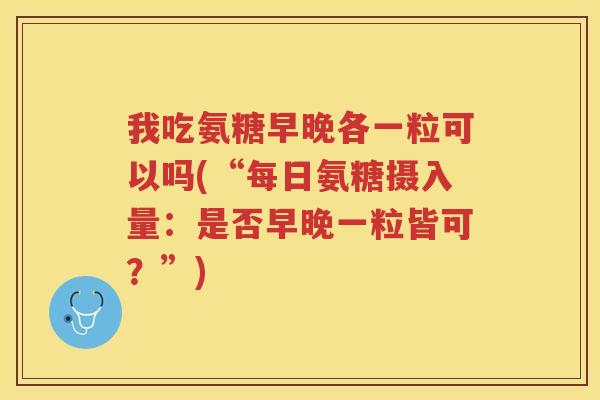 我吃氨糖早晚各一粒可以吗(“每日氨糖摄入量:是否早晚一粒皆可?”) 我吃氨糖早晚各一粒可以吗(“每日氨糖摄入量:是否早晚一粒皆可?”)