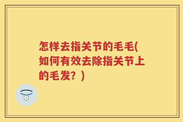 怎样去指关节的毛毛(如何有效去除指关节上的毛发？)