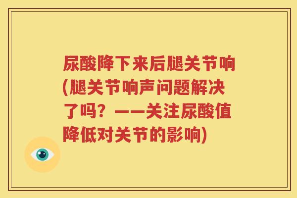 尿酸降下来后腿关节响(腿关节响声问题解决了吗?——关注尿酸值降低对关节的影响) 尿酸降下来后腿关节响(腿关节响声问题解决了吗?——关注尿酸值降低对关节的影响)
