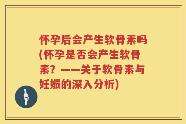 怀孕后会产生软骨素吗(怀孕是否会产生软骨素？——关于软骨素与妊娠的深入分析)