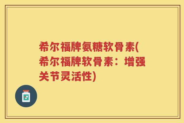希尔福牌氨糖软骨素(希尔福牌软骨素：增强关节灵活性)