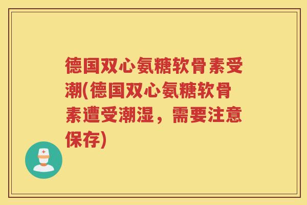 德国双心氨糖软骨素受潮(德国双心氨糖软骨素遭受潮湿,需要注意保存) 德国双心氨糖软骨素受潮(德国双心氨糖软骨素遭受潮湿,需要注意保存)