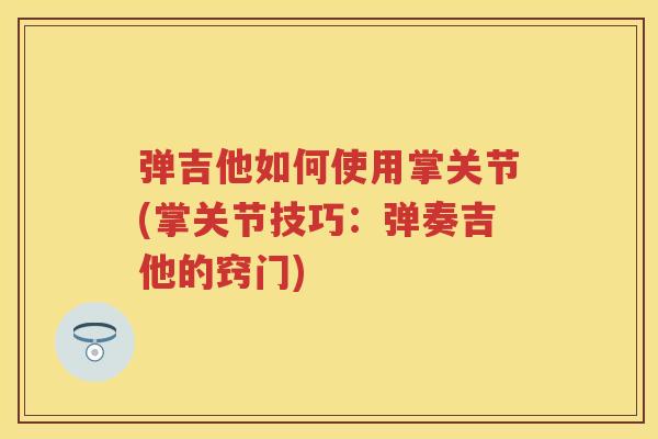 弹吉他如何使用掌关节(掌关节技巧:弹奏吉他的窍门) 弹吉他如何使用掌关节(掌关节技巧:弹奏吉他的窍门)
