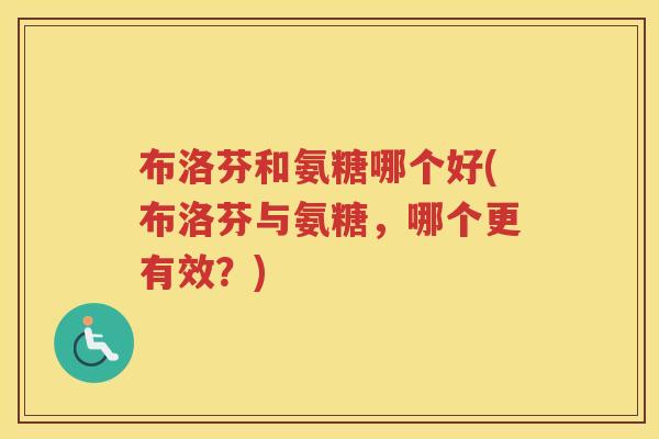 布洛芬和氨糖哪个好(布洛芬与氨糖,哪个更有效?) 布洛芬和氨糖哪个好(布洛芬与氨糖,哪个更有效?)