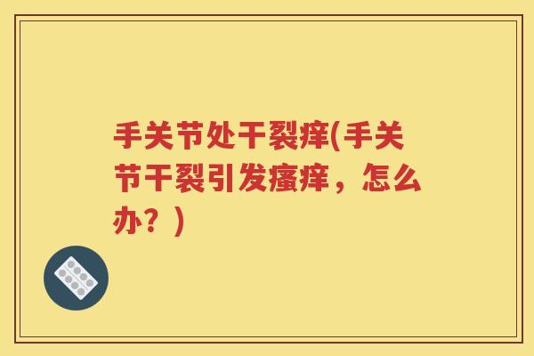 手关节处干裂痒(手关节干裂引发,怎么办?) 手关节处干裂痒(手关节干裂引发,怎么办?)
