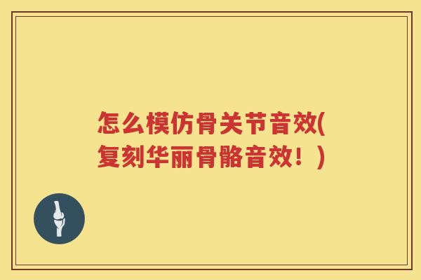 怎么模仿骨关节音效(复刻华丽骨骼音效!) 怎么模仿骨关节音效(复刻华丽骨骼音效!)