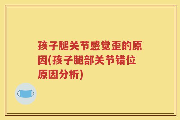 孩子腿关节感觉歪的原因(孩子腿部关节错位原因分析) 孩子腿关节感觉歪的原因(孩子腿部关节错位原因分析)