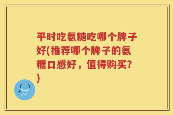 平时吃氨糖吃哪个牌子好(推荐哪个牌子的氨糖口感好,值得购买?) 平时吃氨糖吃哪个牌子好(推荐哪个牌子的氨糖口感好,值得购买?)