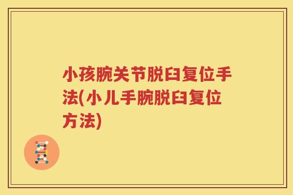 小孩腕关节脱臼复位手法(小儿手腕脱臼复位方法) 小孩腕关节脱臼复位手法(小儿手腕脱臼复位方法)