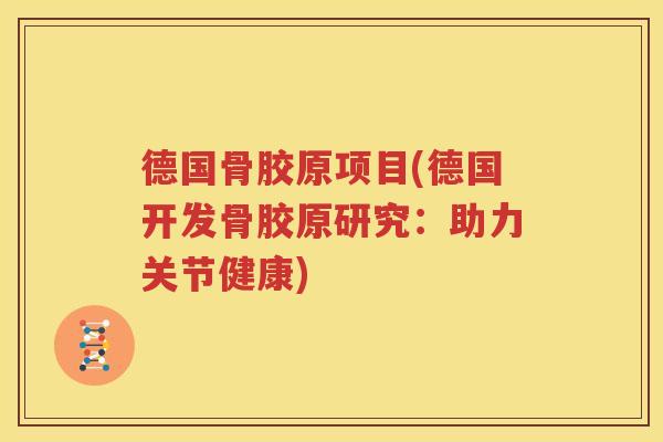 德国骨胶原项目(德国开发骨胶原研究:助力关节健康) 德国骨胶原项目(德国开发骨胶原研究:助力关节健康)
