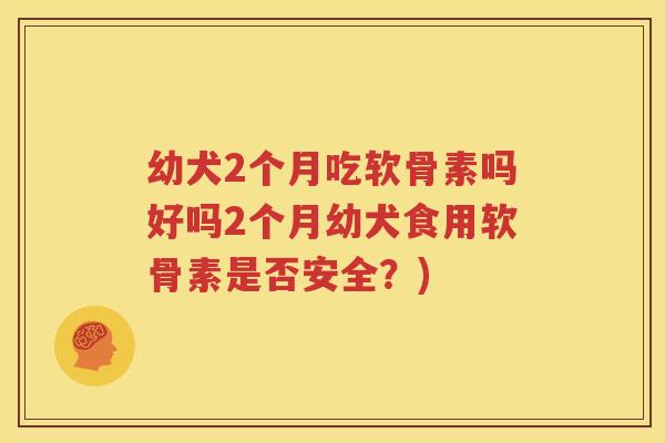 幼犬2个月吃软骨素吗好吗2个月幼犬食用软骨素是否安全?) 幼犬2个月吃软骨素吗好吗2个月幼犬食用软骨素是否安全?)
