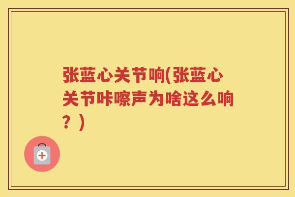 张蓝心关节响(张蓝心关节咔嚓声为啥这么响?) 张蓝心关节响(张蓝心关节咔嚓声为啥这么响?)