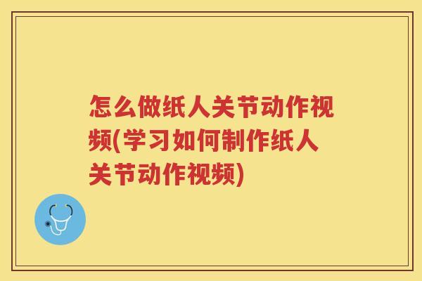 怎么做纸人关节动作视频(学习如何制作纸人关节动作视频)