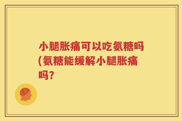 小腿胀痛可以吃氨糖吗(氨糖能缓解小腿胀痛吗? 小腿胀痛可以吃氨糖吗(氨糖能缓解小腿胀痛吗?