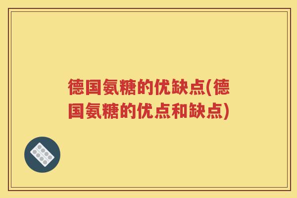 德国氨糖的优缺点(德国氨糖的优点和缺点) 德国氨糖的优缺点(德国氨糖的优点和缺点)