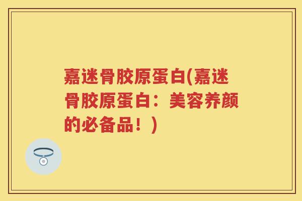 嘉迷骨胶原蛋白(嘉迷骨胶原蛋白：美容养颜的必备品！)