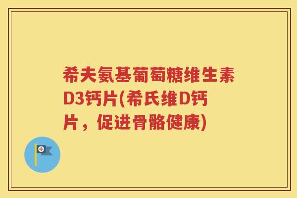 希夫氨基葡萄糖维生素D3钙片(希氏维D钙片,促进骨骼健康) 希夫氨基葡萄糖维生素D3钙片(希氏维D钙片,促进骨骼健康)