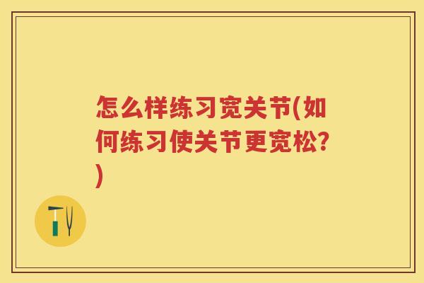 怎么样练习宽关节(如何练习使关节更宽松?) 怎么样练习宽关节(如何练习使关节更宽松?)