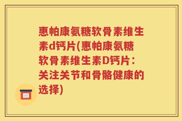 惠帕康氨糖软骨素维生素d钙片(惠帕康氨糖软骨素维生素D钙片:关注关节和骨骼健康的选择) 惠帕康氨糖软骨素维生素d钙片(惠帕康氨糖软骨素维生素D钙片:关注关节和骨骼健康的选择)