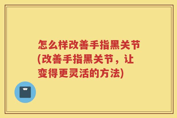 怎么样改善手指黑关节(改善手指黑关节,让变得更灵活的方法) 怎么样改善手指黑关节(改善手指黑关节,让变得更灵活的方法)
