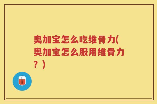 奥加宝怎么吃维骨力(奥加宝怎么服用维骨力？)