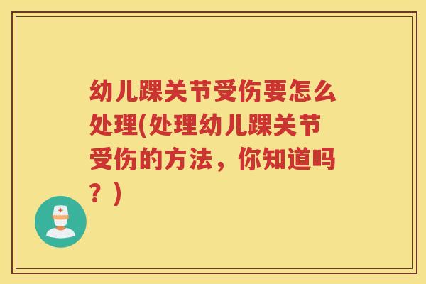 幼儿踝关节受伤要怎么处理(处理幼儿踝关节受伤的方法，你知道吗？)