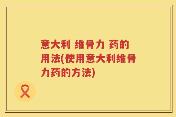 意大利 维骨力 药的用法(使用意大利维骨力药的方法) 意大利 维骨力 药的用法(使用意大利维骨力药的方法)