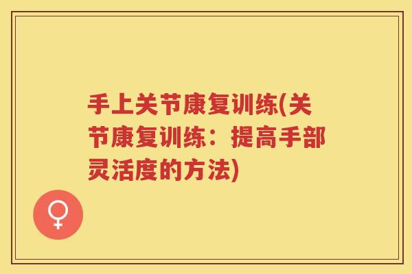 手上关节康复训练(关节康复训练:提高手部灵活度的方法) 手上关节康复训练(关节康复训练:提高手部灵活度的方法)