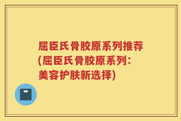 屈臣氏骨胶原系列推荐(屈臣氏骨胶原系列:美容护肤新选择) 屈臣氏骨胶原系列推荐(屈臣氏骨胶原系列:美容护肤新选择)