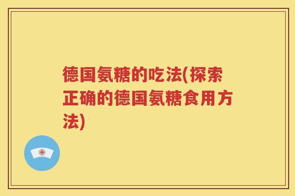 德国氨糖的吃法(探索正确的德国氨糖食用方法) 德国氨糖的吃法(探索正确的德国氨糖食用方法)