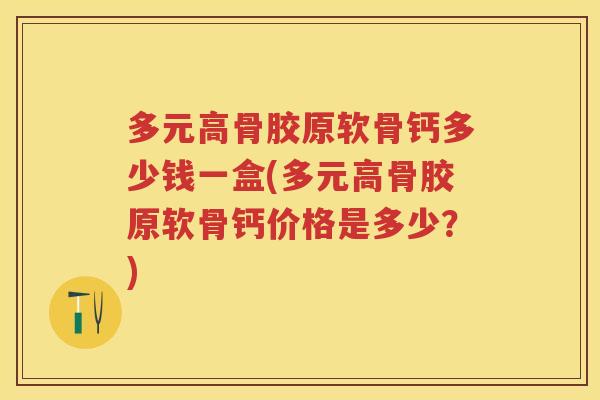 多元高骨胶原软骨钙多少钱一盒(多元高骨胶原软骨钙价格是多少？)