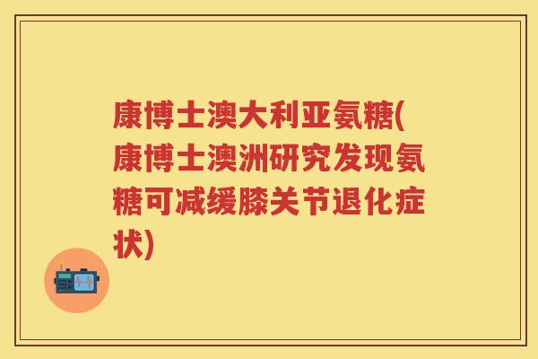 康博士澳大利亚氨糖(康博士澳洲研究发现氨糖可减缓膝关节退化症状) 康博士澳大利亚氨糖(康博士澳洲研究发现氨糖可减缓膝关节退化症状)