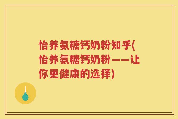 怡养氨糖钙奶粉知乎(怡养氨糖钙奶粉——让你更健康的选择) 怡养氨糖钙奶粉知乎(怡养氨糖钙奶粉——让你更健康的选择)