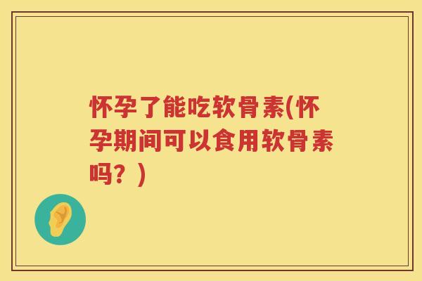 怀孕了能吃软骨素(怀孕期间可以食用软骨素吗？)