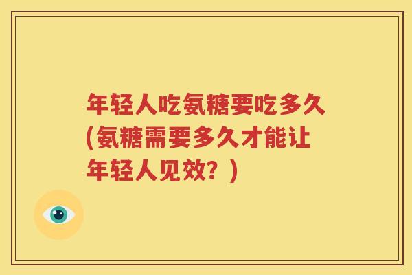 年轻人吃氨糖要吃多久(氨糖需要多久才能让年轻人见效?) 年轻人吃氨糖要吃多久(氨糖需要多久才能让年轻人见效?)
