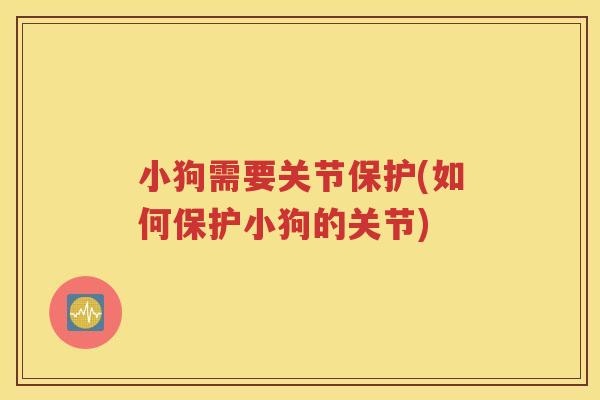 小狗需要关节保护(如何保护小狗的关节) 小狗需要关节保护(如何保护小狗的关节)